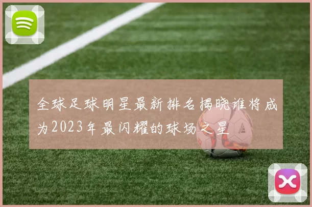 全球足球明星最新排名揭晓谁将成为2023年最闪耀的球场之星
