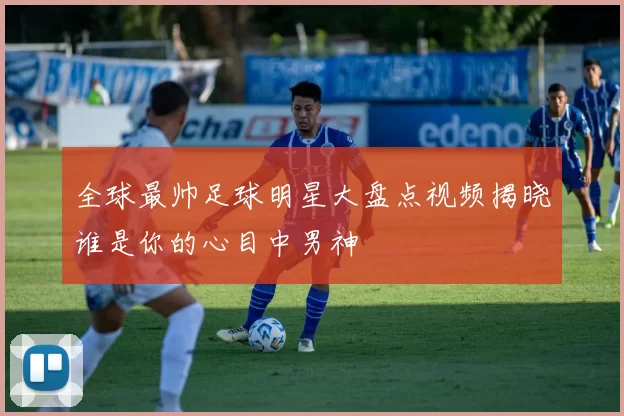 全球最帅足球明星大盘点视频揭晓谁是你的心目中男神