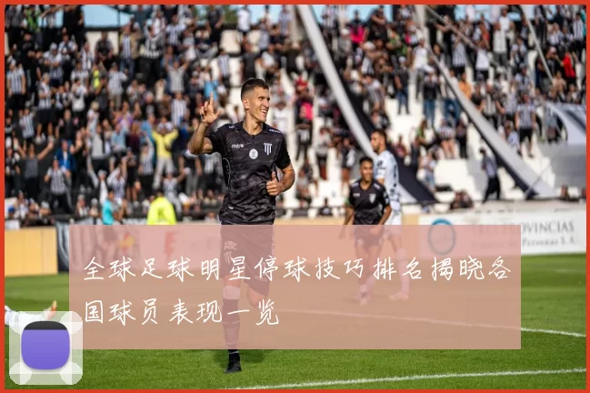 全球足球明星停球技巧排名揭晓各国球员表现一览