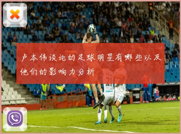 卢本伟谈论的足球明星有哪些以及他们的影响力分析