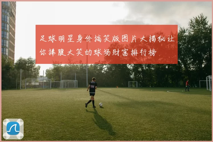 足球明星身价搞笑版图片大揭秘让你捧腹大笑的球场财富排行榜
