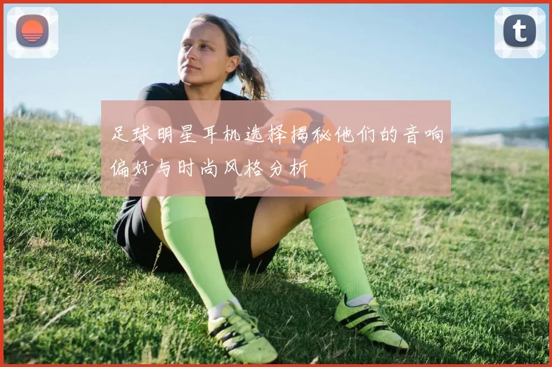 足球明星耳机选择揭秘他们的音响偏好与时尚风格分析