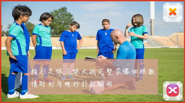 精彩足球点球大战完整录像回顾激情时刻与绝妙扑救瞬间