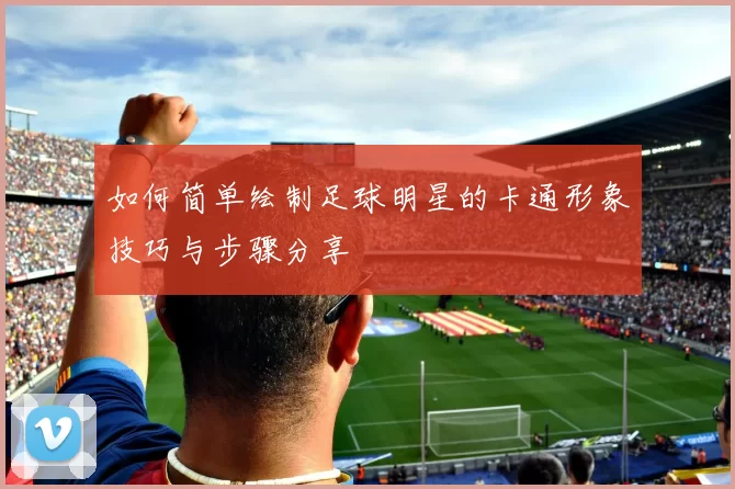 如何简单绘制足球明星的卡通形象技巧与步骤分享