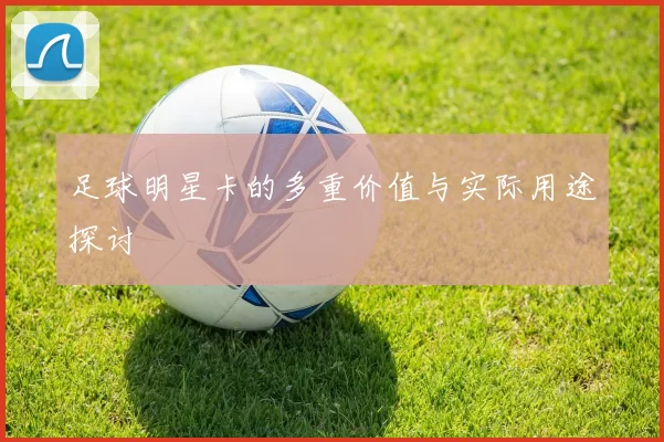 足球明星卡的多重价值与实际用途探讨