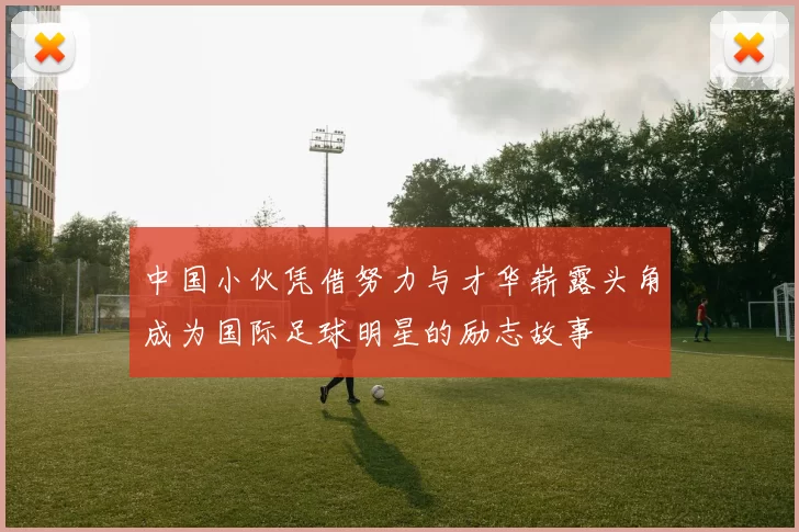 中国小伙凭借努力与才华崭露头角成为国际足球明星的励志故事