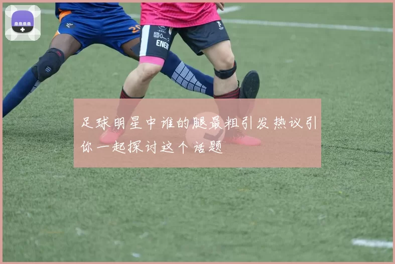 足球明星中谁的腿最粗引发热议引你一起探讨这个话题