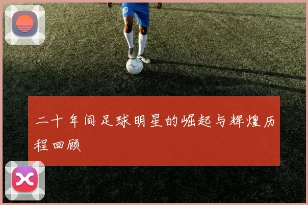 二十年间足球明星的崛起与辉煌历程回顾