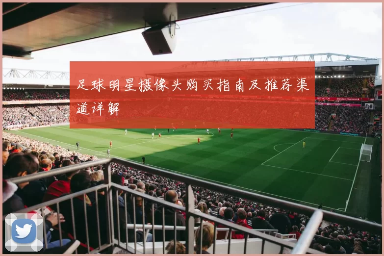 足球明星摄像头购买指南及推荐渠道详解