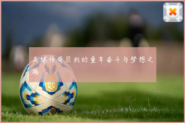足球传奇贝利的童年奋斗与梦想之路