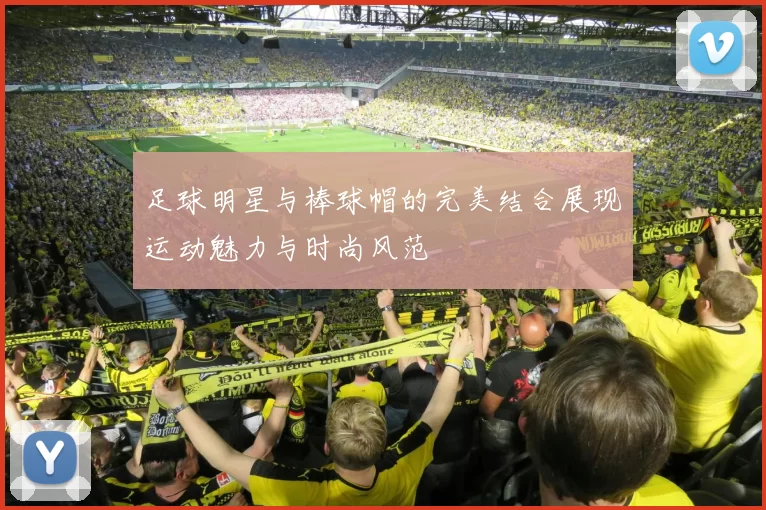 足球明星与棒球帽的完美结合展现运动魅力与时尚风范