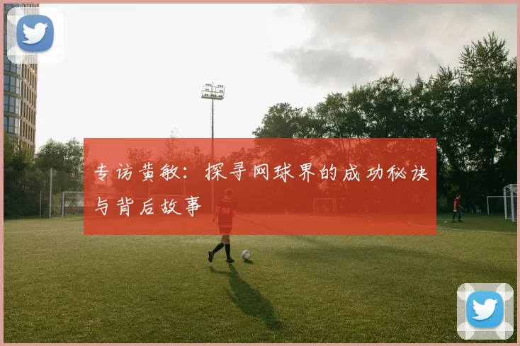专访黄敏：探寻网球界的成功秘诀与背后故事