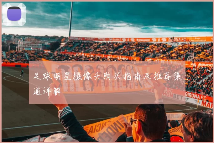 足球明星摄像头购买指南及推荐渠道详解