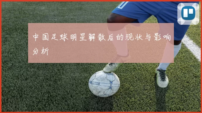 中国足球明星解散后的现状与影响分析