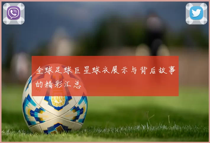 全球足球巨星球衣展示与背后故事的精彩汇总
