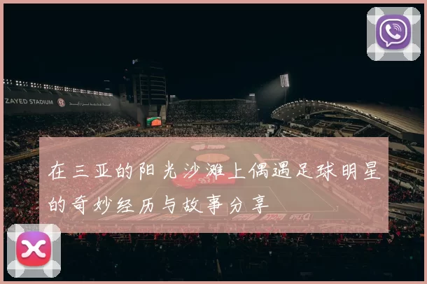 在三亚的阳光沙滩上偶遇足球明星的奇妙经历与故事分享