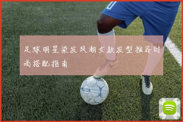 足球明星染发风潮女款发型推荐时尚搭配指南