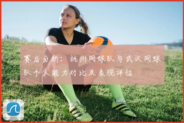 赛后分析：杭州网球队与武汉网球队个人能力对比及表现评估