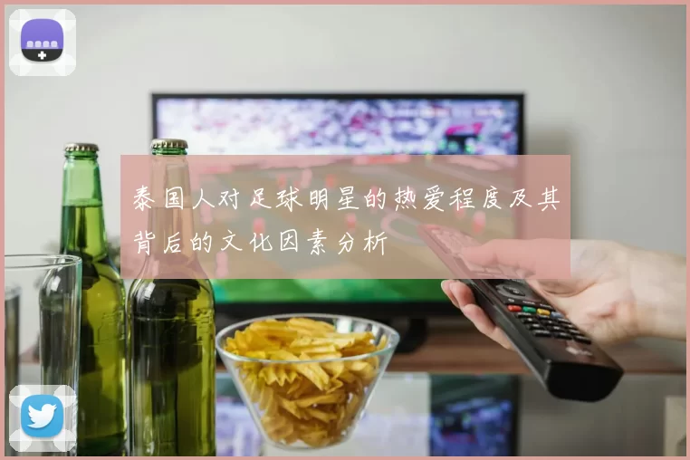 泰国人对足球明星的热爱程度及其背后的文化因素分析