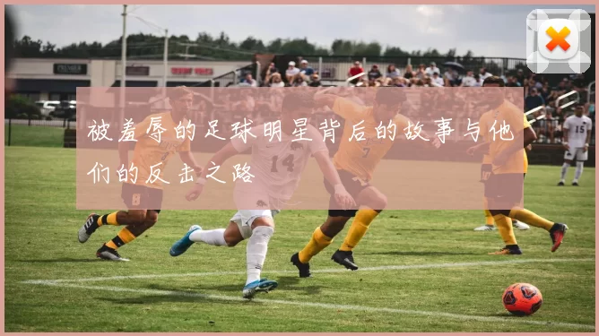 被羞辱的足球明星背后的故事与他们的反击之路