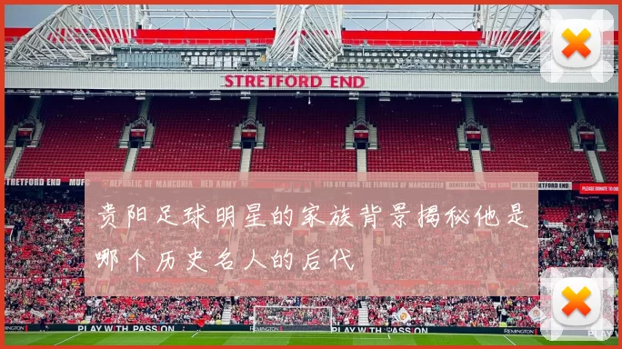 贵阳足球明星的家族背景揭秘他是哪个历史名人的后代