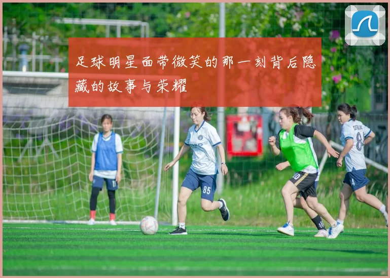 足球明星面带微笑的那一刻背后隐藏的故事与荣耀