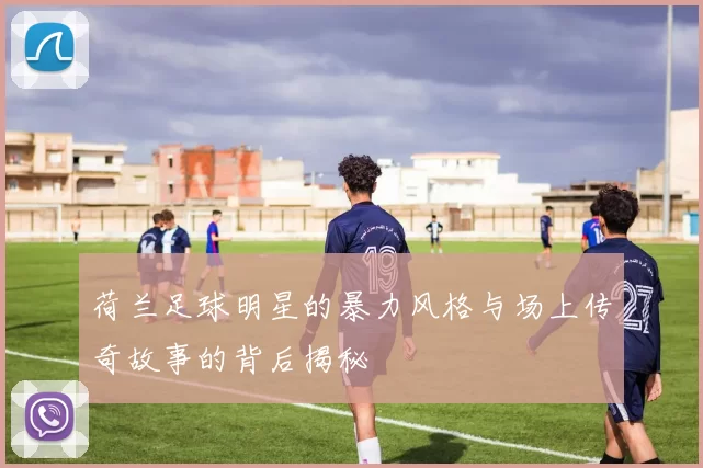 荷兰足球明星的暴力风格与场上传奇故事的背后揭秘