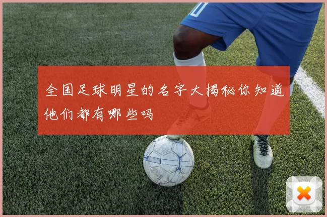 全国足球明星的名字大揭秘你知道他们都有哪些吗