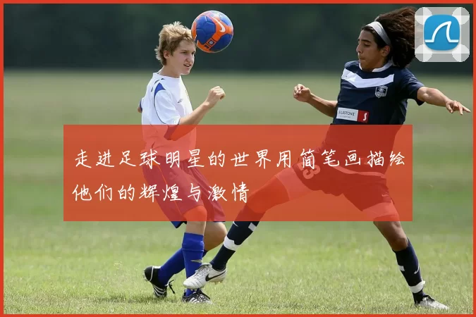 走进足球明星的世界用简笔画描绘他们的辉煌与激情