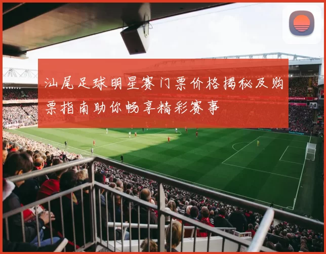 汕尾足球明星赛门票价格揭秘及购票指南助你畅享精彩赛事