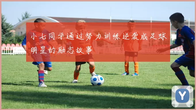 小七同学通过努力训练逆袭成足球明星的励志故事