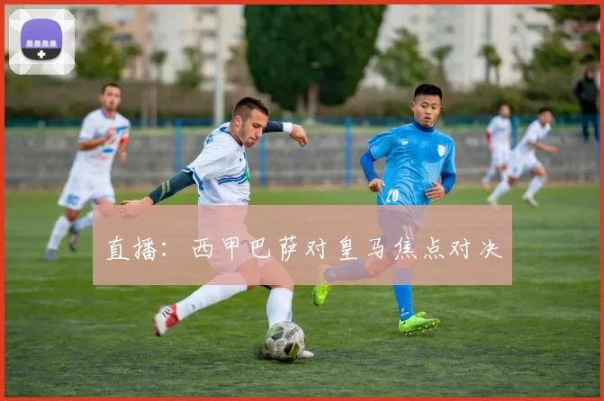 直播：西甲巴萨对皇马焦点对决