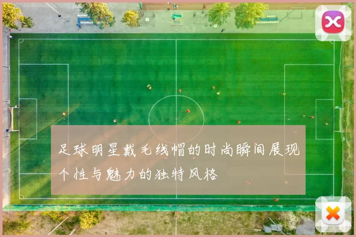 足球明星戴毛线帽的时尚瞬间展现个性与魅力的独特风格