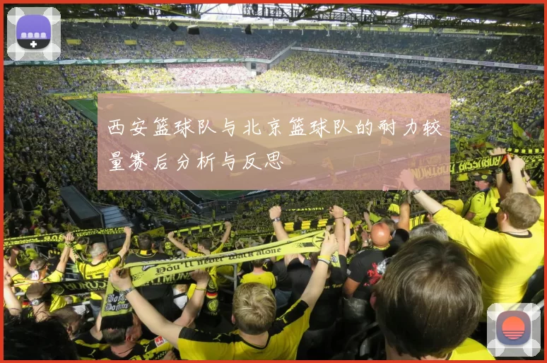西安篮球队与北京篮球队的耐力较量赛后分析与反思
