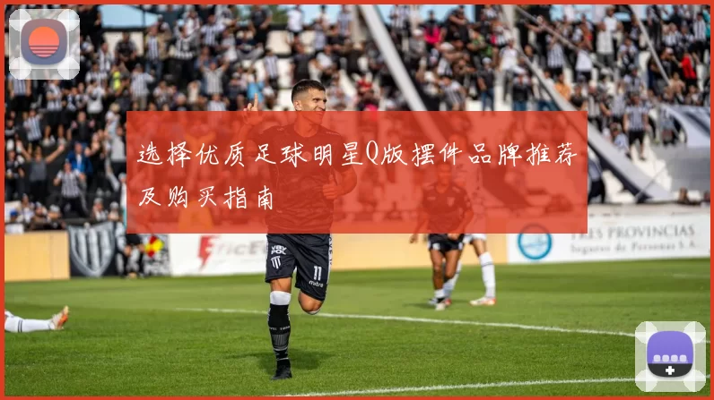 选择优质足球明星Q版摆件品牌推荐及购买指南