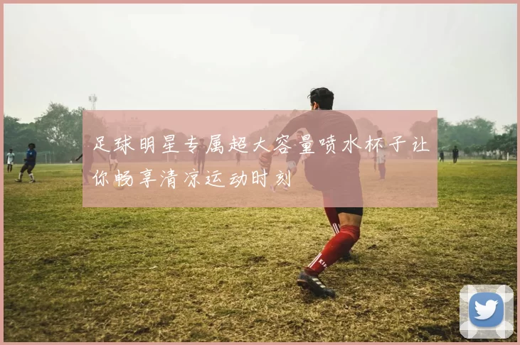 足球明星专属超大容量喷水杯子让你畅享清凉运动时刻