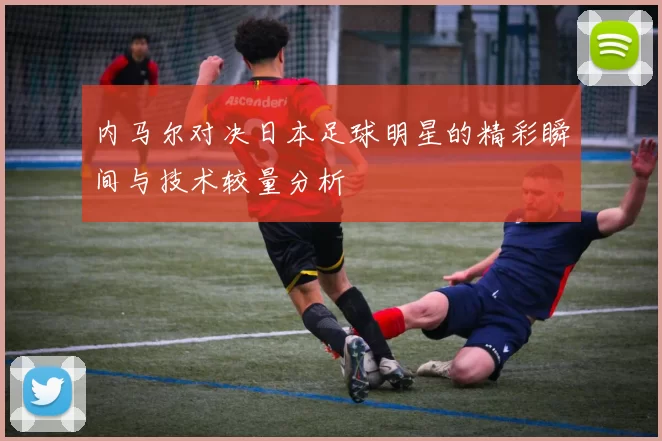 内马尔对决日本足球明星的精彩瞬间与技术较量分析