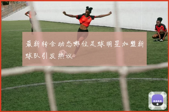 最新转会动态哪位足球明星加盟新球队引发热议
