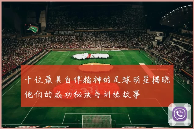 十位最具自律精神的足球明星揭晓他们的成功秘诀与训练故事