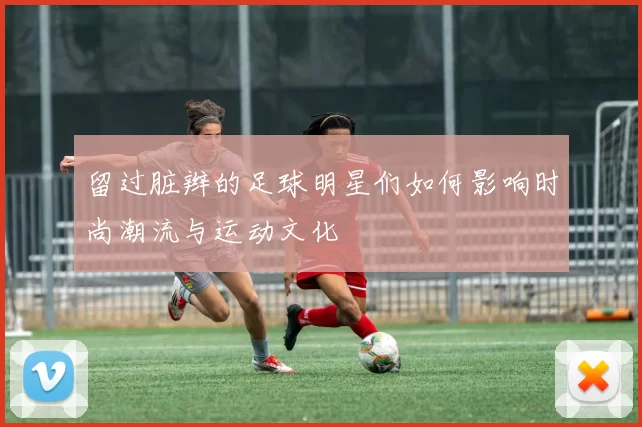 留过脏辫的足球明星们如何影响时尚潮流与运动文化