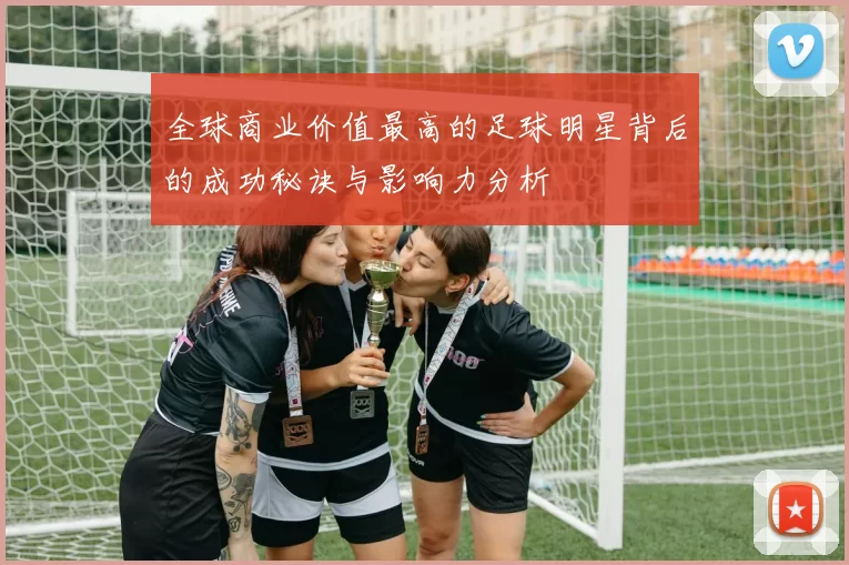 全球商业价值最高的足球明星背后的成功秘诀与影响力分析