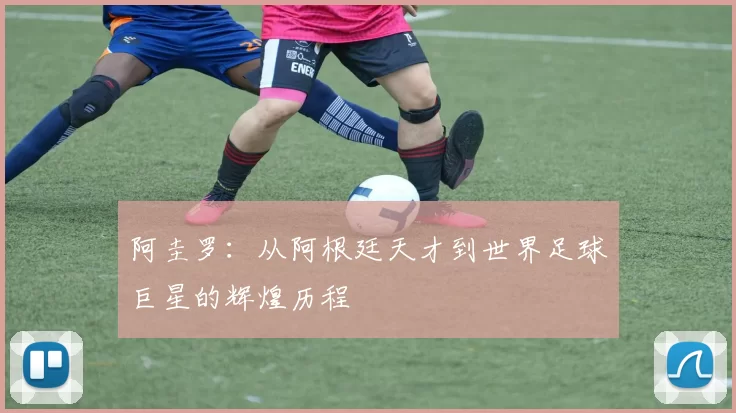 阿圭罗：从阿根廷天才到世界足球巨星的辉煌历程