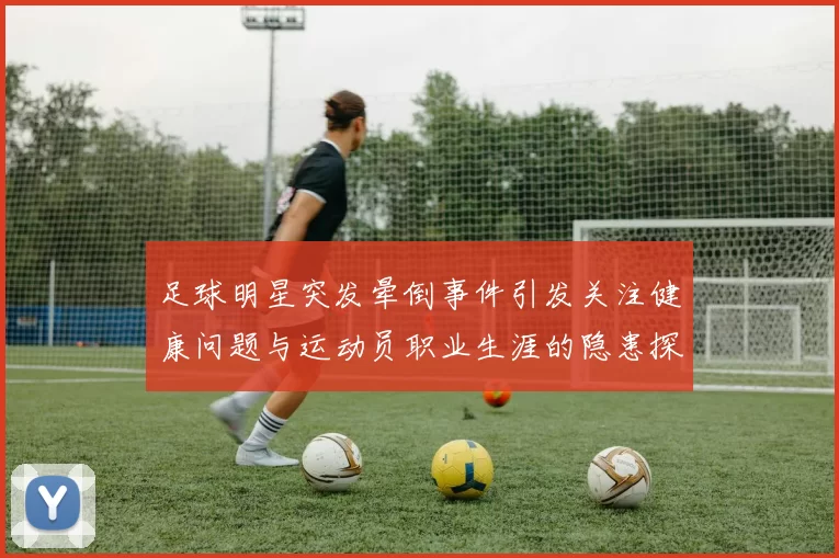 足球明星突发晕倒事件引发关注健康问题与运动员职业生涯的隐患探讨