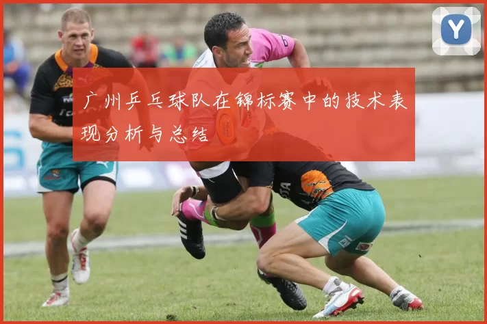广州乒乓球队在锦标赛中的技术表现分析与总结