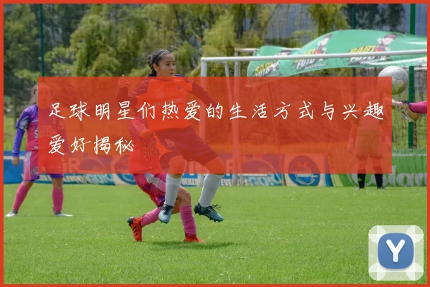 足球明星们热爱的生活方式与兴趣爱好揭秘