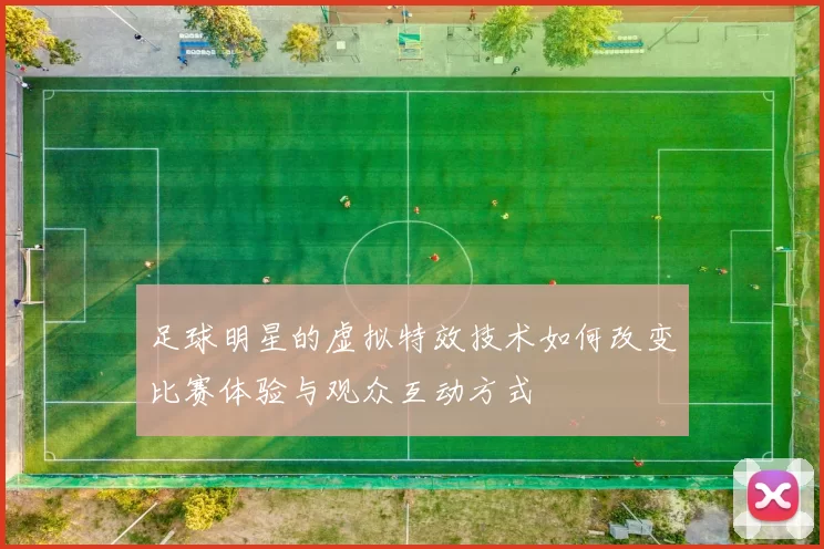 足球明星的虚拟特效技术如何改变比赛体验与观众互动方式