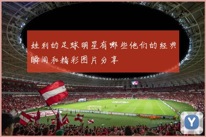 姓利的足球明星有哪些他们的经典瞬间和精彩图片分享