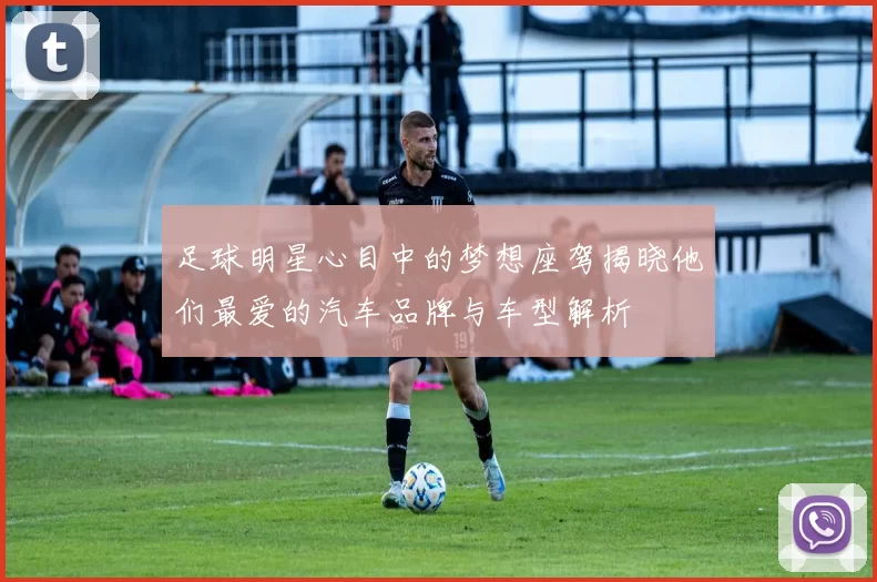 足球明星心目中的梦想座驾揭晓他们最爱的汽车品牌与车型解析