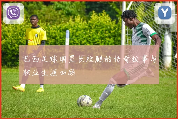 巴西足球明星长短腿的传奇故事与职业生涯回顾