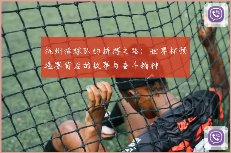 杭州排球队的拼搏之路：世界杯预选赛背后的故事与奋斗精神